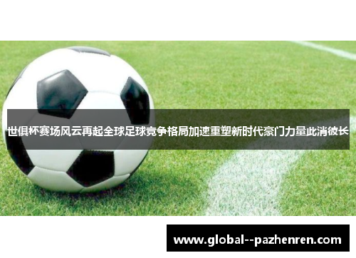 世俱杯赛场风云再起全球足球竞争格局加速重塑新时代豪门力量此消彼长 世俱杯赛场风云再起全球足球竞争格局加速重塑新时代豪门力量此消彼长