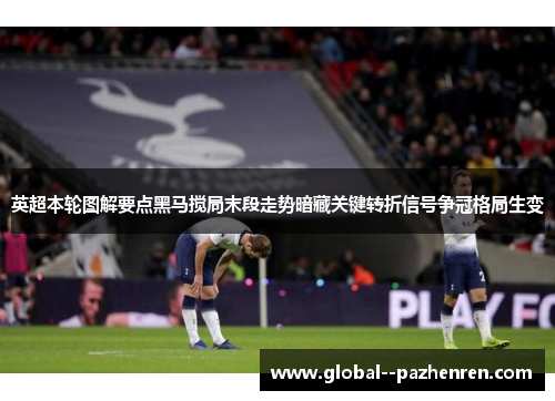 英超本轮图解要点黑马搅局末段走势暗藏关键转折信号争冠格局生变 英超本轮图解要点黑马搅局末段走势暗藏关键转折信号争冠格局生变