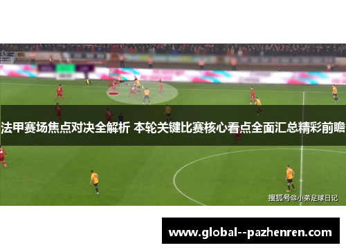 法甲赛场焦点对决全解析 本轮关键比赛核心看点全面汇总精彩前瞻 法甲赛场焦点对决全解析 本轮关键比赛核心看点全面汇总精彩前瞻