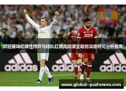 欧冠赛场纪律性博弈与球队红牌风险演变趋势深度研究分析视角 欧冠赛场纪律性博弈与球队红牌风险演变趋势深度研究分析视角