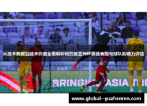 从技术数据到战术价值全面解析姆巴佩亚洲杯赛场表现与球队影响力评估