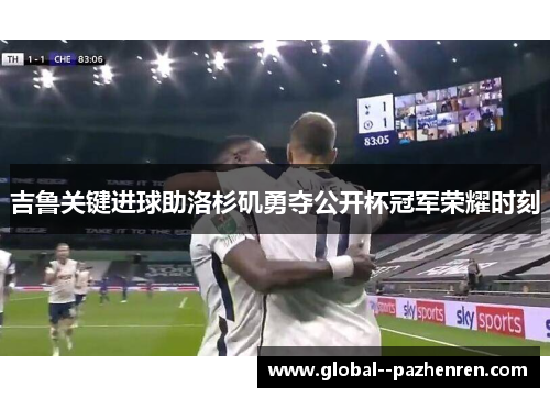 吉鲁关键进球助洛杉矶勇夺公开杯冠军荣耀时刻 吉鲁关键进球助洛杉矶勇夺公开杯冠军荣耀时刻