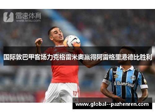 国际敦巴甲客场力克格雷米奥赢得阿雷格里港德比胜利 国际敦巴甲客场力克格雷米奥赢得阿雷格里港德比胜利