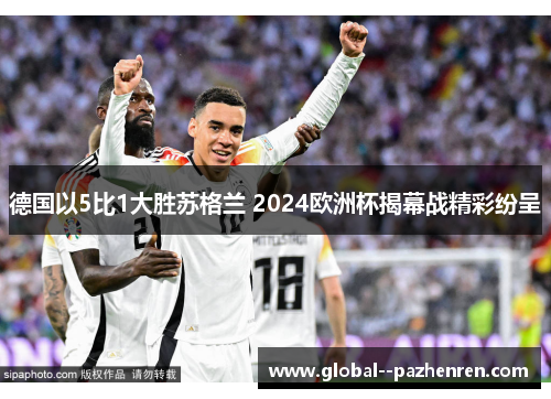 德国以5比1大胜苏格兰 2024欧洲杯揭幕战精彩纷呈 德国以5比1大胜苏格兰 2024欧洲杯揭幕战精彩纷呈