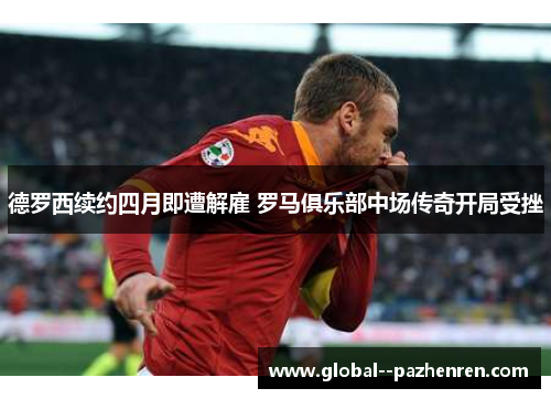 德罗西续约四月即遭解雇 罗马俱乐部中场传奇开局受挫 德罗西续约四月即遭解雇 罗马俱乐部中场传奇开局受挫