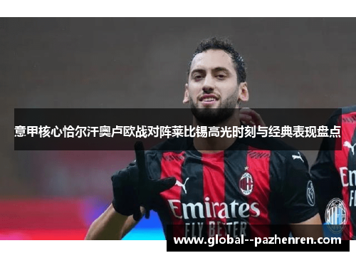 意甲核心恰尔汗奥卢欧战对阵莱比锡高光时刻与经典表现盘点 意甲核心恰尔汗奥卢欧战对阵莱比锡高光时刻与经典表现盘点