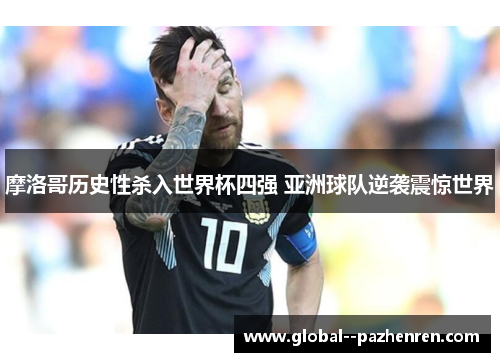 摩洛哥历史性杀入世界杯四强 亚洲球队逆袭震惊世界 摩洛哥历史性杀入世界杯四强 亚洲球队逆袭震惊世界