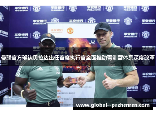 曼联官方确认贝拉达出任首席执行官全面推动青训营体系深度改革 曼联官方确认贝拉达出任首席执行官全面推动青训营体系深度改革