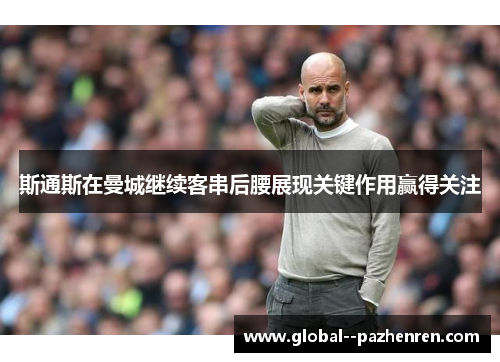 斯通斯在曼城继续客串后腰展现关键作用赢得关注 斯通斯在曼城继续客串后腰展现关键作用赢得关注