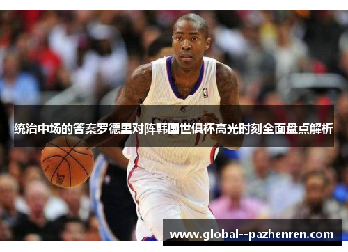 统治中场的答案罗德里对阵韩国世俱杯高光时刻全面盘点解析