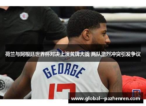 荷兰与阿根廷世界杯对决上演黄牌大战 两队激烈冲突引发争议 荷兰与阿根廷世界杯对决上演黄牌大战 两队激烈冲突引发争议