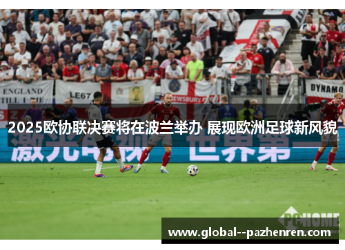 2025欧协联决赛将在波兰举办 展现欧洲足球新风貌 2025欧协联决赛将在波兰举办 展现欧洲足球新风貌