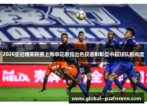 2026亚冠精英联赛上海申花表现出色获表彰彰显中超球队新高度 2026亚冠精英联赛上海申花表现出色获表彰彰显中超球队新高度
