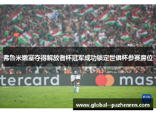 弗鲁米嫩塞夺得解放者杯冠军成功锁定世俱杯参赛席位