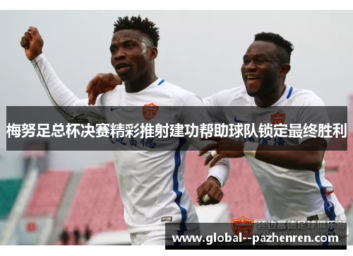梅努足总杯决赛精彩推射建功帮助球队锁定最终胜利