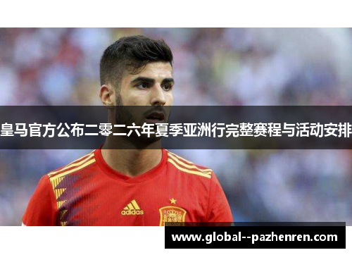 皇马官方公布二零二六年夏季亚洲行完整赛程与活动安排