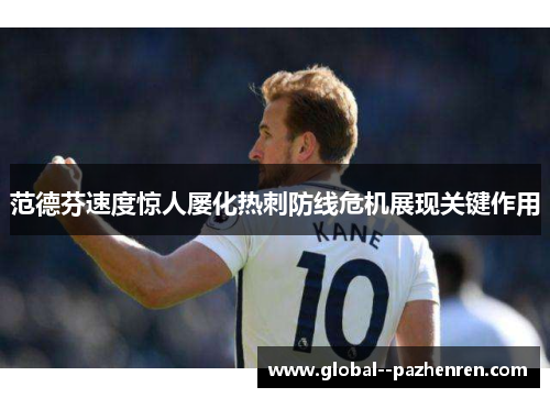 范德芬速度惊人屡化热刺防线危机展现关键作用