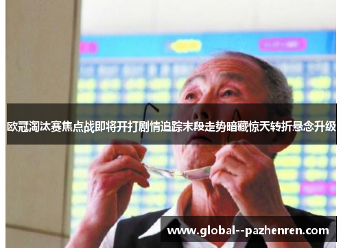 欧冠淘汰赛焦点战即将开打剧情追踪末段走势暗藏惊天转折悬念升级