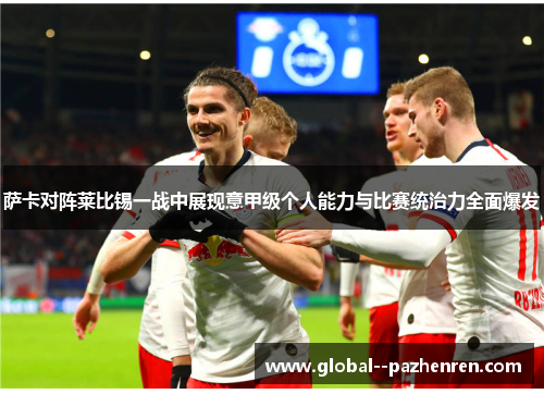 萨卡对阵莱比锡一战中展现意甲级个人能力与比赛统治力全面爆发