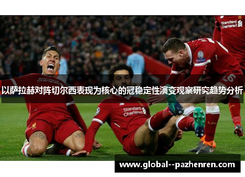 以萨拉赫对阵切尔西表现为核心的冠稳定性演变观察研究趋势分析 以萨拉赫对阵切尔西表现为核心的冠稳定性演变观察研究趋势分析