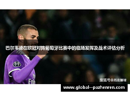 巴尔韦德在欧冠对阵葡萄牙比赛中的临场发挥及战术评估分析