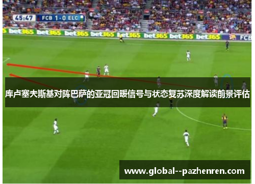 库卢塞夫斯基对阵巴萨的亚冠回暖信号与状态复苏深度解读前景评估